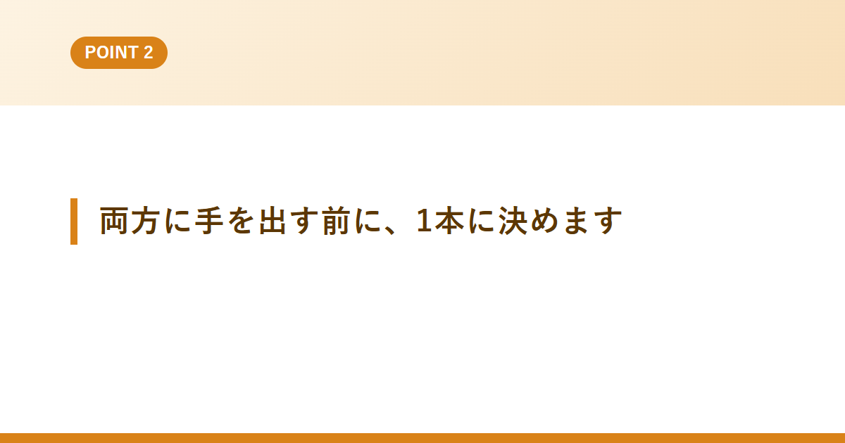 両方に手を出す前に、1本に決めます
