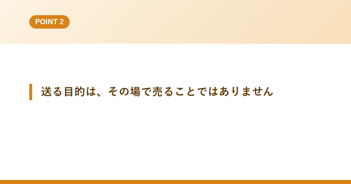 送る目的は、その場で売ることではありません